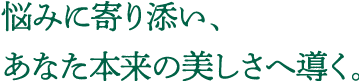 悩みに寄り添い､あなた本来の美しさへ導く｡